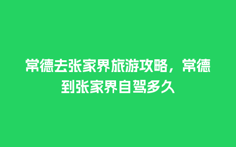 常德去张家界旅游攻略，常德到张家界自驾多久