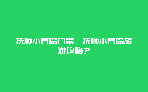 抚顺小青岛门票，抚顺小青岛旅游攻略？