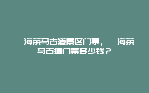 勐海茶马古道景区门票，勐海茶马古道门票多少钱？