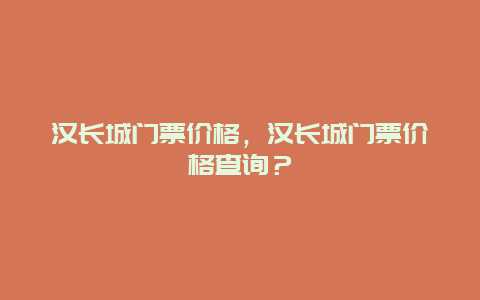 汉长城门票价格，汉长城门票价格查询？