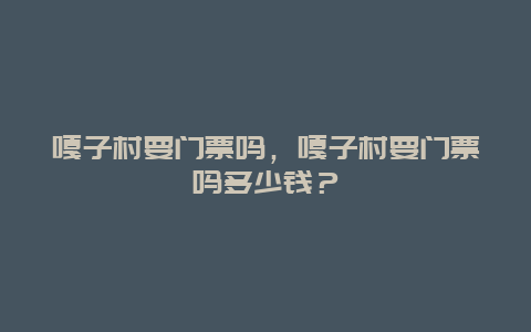 嘎子村要门票吗，嘎子村要门票吗多少钱？