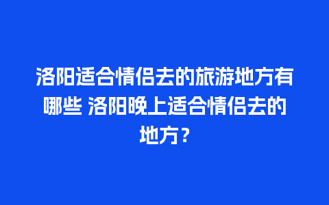 洛阳适合情侣去的旅游地方有哪些 洛阳晚上适合情侣去的地方？