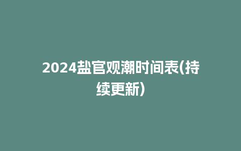 2024盐官观潮时间表(持续更新)