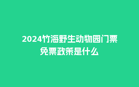 2024竹海野生动物园门票免票政策是什么