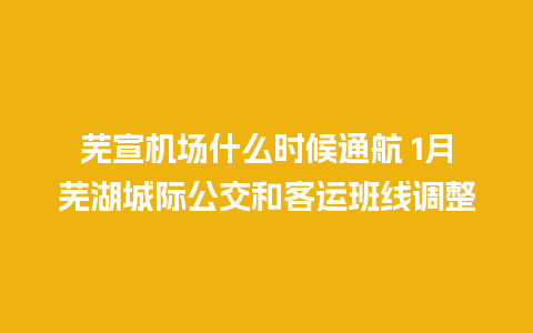 芜宣机场什么时候通航 1月芜湖城际公交和客运班线调整