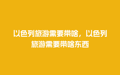 以色列旅游需要带啥，以色列旅游需要带啥东西