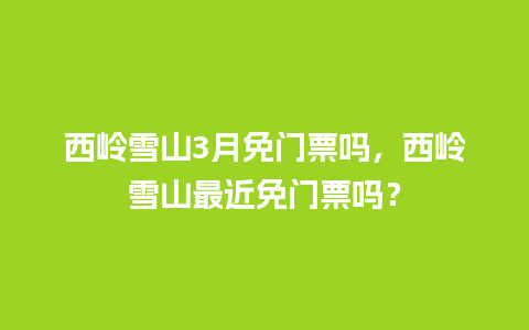 西岭雪山3月免门票吗，西岭雪山最近免门票吗？