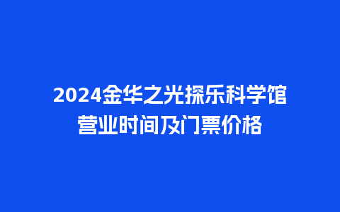 2024金华之光探乐科学馆营业时间及门票价格