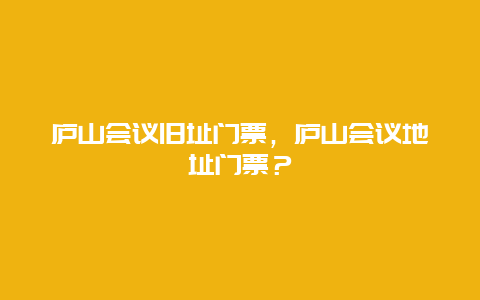 庐山会议旧址门票，庐山会议地址门票？