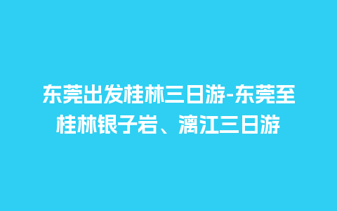 东莞出发桂林三日游-东莞至桂林银子岩、漓江三日游