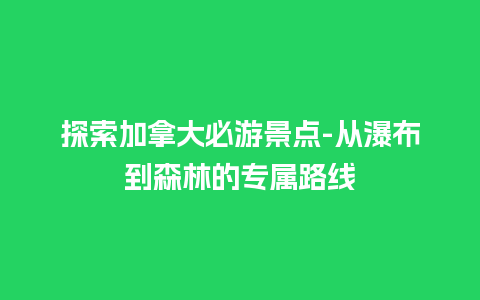 探索加拿大必游景点-从瀑布到森林的专属路线