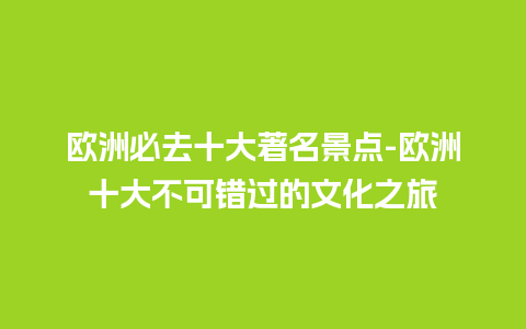 欧洲必去十大著名景点-欧洲十大不可错过的文化之旅