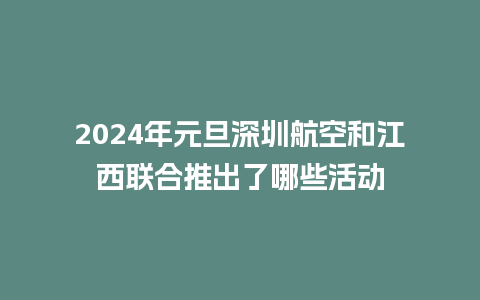 2024年元旦深圳航空和江西联合推出了哪些活动