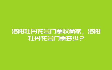 洛阳牡丹花会门票收藏家，洛阳牡丹花会门票多少？