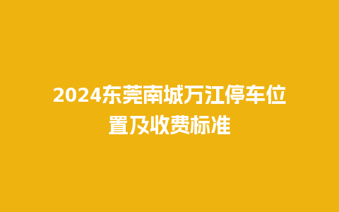 2024东莞南城万江停车位置及收费标准