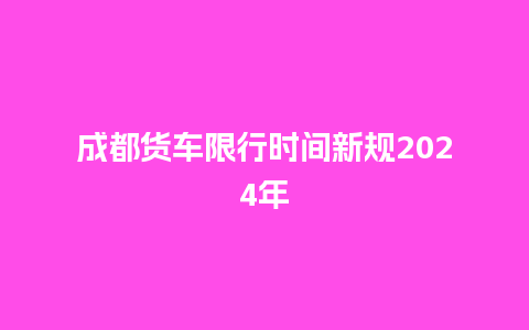 成都货车限行时间新规2024年