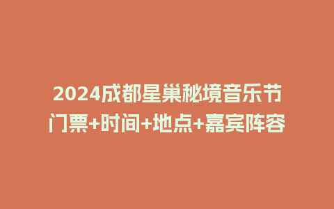 2024成都星巢秘境音乐节门票+时间+地点+嘉宾阵容