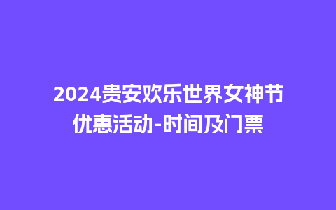 2024贵安欢乐世界女神节优惠活动-时间及门票