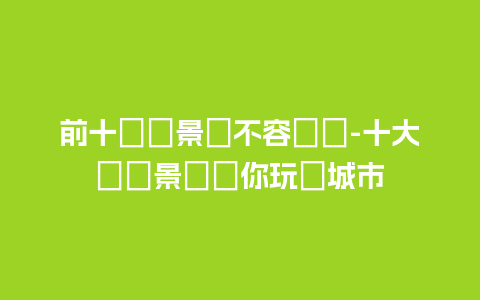 前十熱門景點不容錯過-十大頂級景點帶你玩轉城市