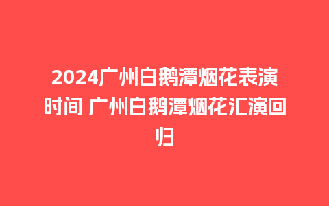 2024广州白鹅潭烟花表演时间 广州白鹅潭烟花汇演回归