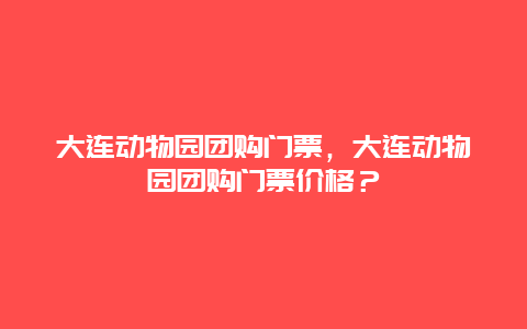 大连动物园团购门票，大连动物园团购门票价格？