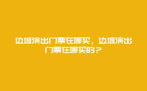 边城演出门票在哪买，边城演出门票在哪买的？