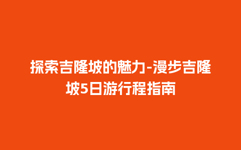 探索吉隆坡的魅力-漫步吉隆坡5日游行程指南