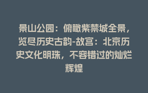 景山公园：俯瞰紫禁城全景，览尽历史古韵-故宫：北京历史文化明珠，不容错过的灿烂辉煌