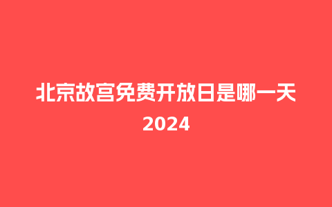 北京故宫免费开放日是哪一天2024