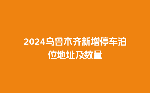 2024乌鲁木齐新增停车泊位地址及数量