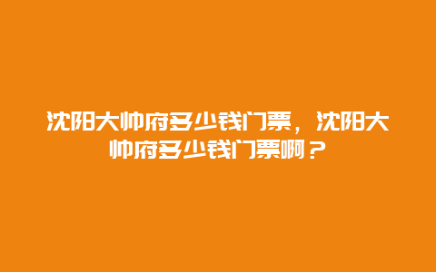 沈阳大帅府多少钱门票，沈阳大帅府多少钱门票啊？