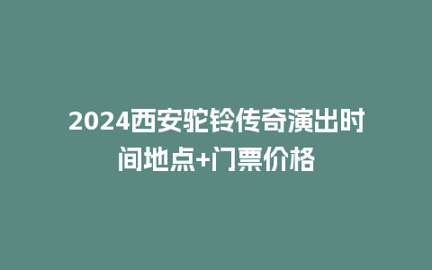 2024西安驼铃传奇演出时间地点+门票价格