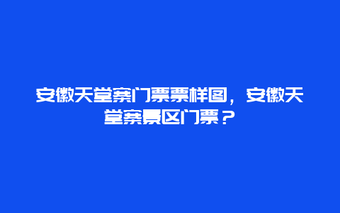 安徽天堂寨门票票样图，安徽天堂寨景区门票？