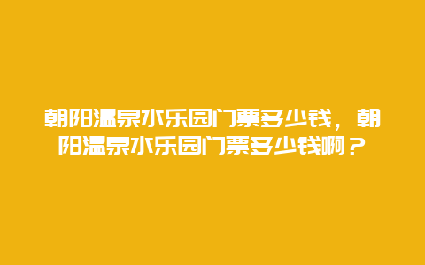 朝阳温泉水乐园门票多少钱，朝阳温泉水乐园门票多少钱啊？