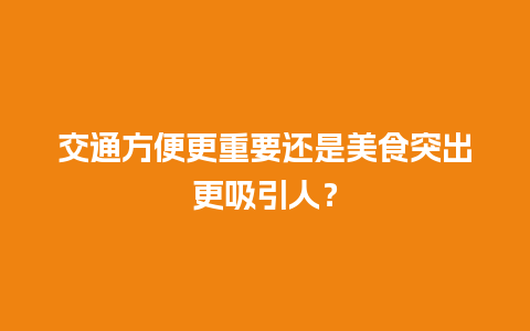 交通方便更重要还是美食突出更吸引人？