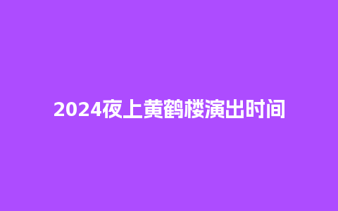 2024夜上黄鹤楼演出时间