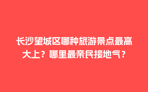 长沙望城区哪种旅游景点最高大上？哪里最亲民接地气？