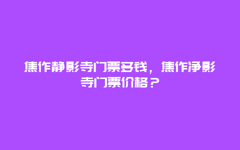 焦作静影寺门票多钱，焦作净影寺门票价格？