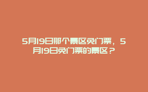 5月19日那个景区免门票，5月19日免门票的景区？