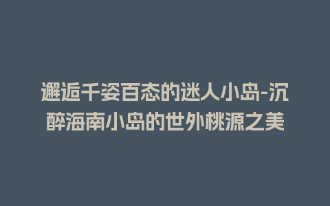 邂逅千姿百态的迷人小岛-沉醉海南小岛的世外桃源之美