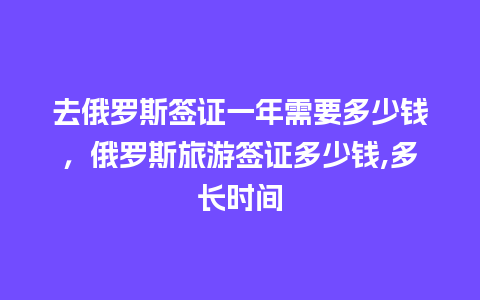 去俄罗斯签证一年需要多少钱，俄罗斯旅游签证多少钱,多长时间