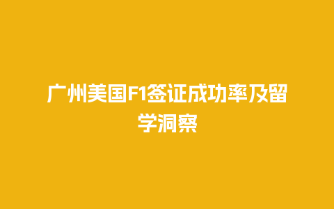 广州美国F1签证成功率及留学洞察