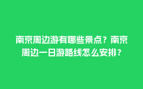 南京周边游有哪些景点？南京周边一日游路线怎么安排？