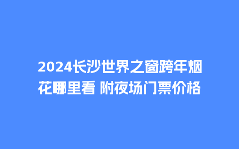 2024长沙世界之窗跨年烟花哪里看 附夜场门票价格