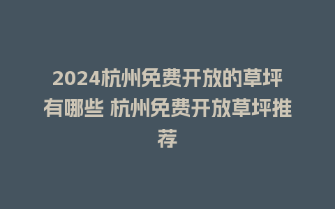 2024杭州免费开放的草坪有哪些 杭州免费开放草坪推荐