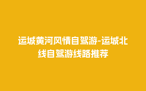 运城黄河风情自驾游-运城北线自驾游线路推荐