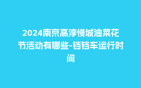 2024南京高淳慢城油菜花节活动有哪些-铛铛车运行时间