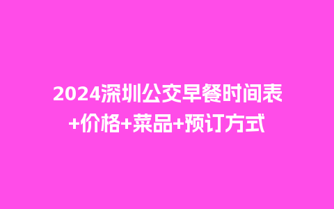 2024深圳公交早餐时间表+价格+菜品+预订方式