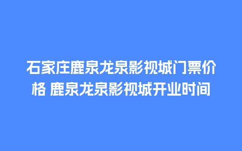 石家庄鹿泉龙泉影视城门票价格 鹿泉龙泉影视城开业时间