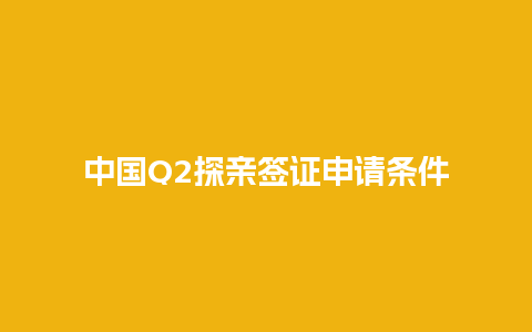 中国Q2探亲签证申请条件